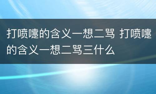 打喷嚏的含义一想二骂 打喷嚏的含义一想二骂三什么