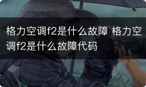 格力空调f2是什么故障 格力空调f2是什么故障代码