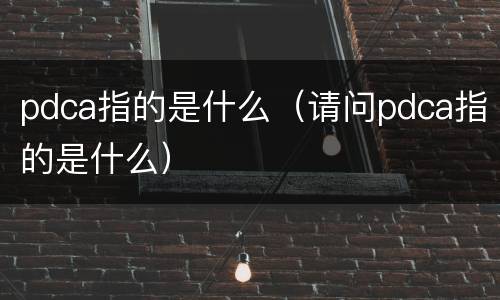 pdca指的是什么（请问pdca指的是什么）