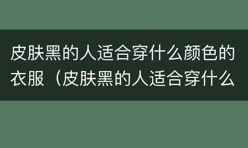 皮肤黑的人适合穿什么颜色的衣服（皮肤黑的人适合穿什么颜色的衣服显白）