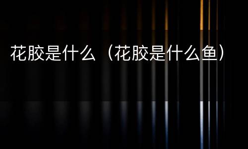 花胶是什么（花胶是什么鱼）