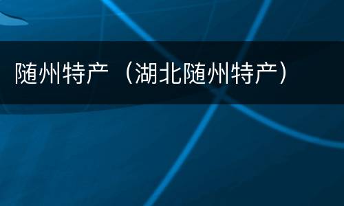 随州特产（湖北随州特产）