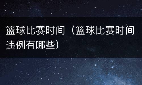 篮球比赛时间（篮球比赛时间违例有哪些）