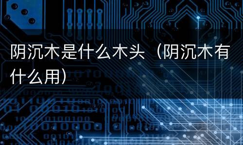 阴沉木是什么木头（阴沉木有什么用）