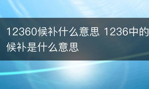 12360候补什么意思 1236中的候补是什么意思