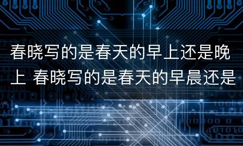 春晓写的是春天的早上还是晚上 春晓写的是春天的早晨还是晚上