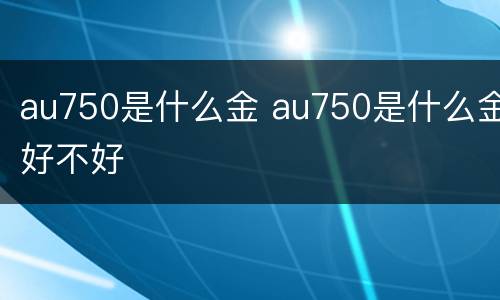 au750是什么金 au750是什么金好不好