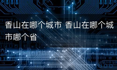 香山在哪个城市 香山在哪个城市哪个省