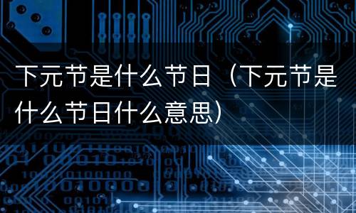 下元节是什么节日（下元节是什么节日什么意思）