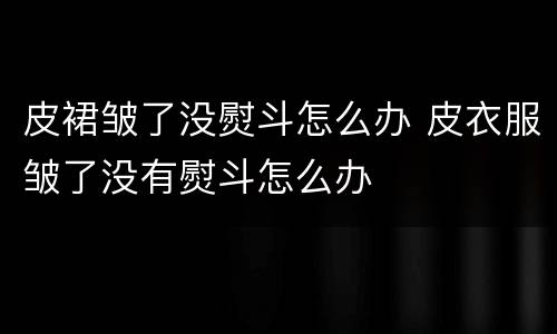 皮裙皱了没熨斗怎么办 皮衣服皱了没有熨斗怎么办