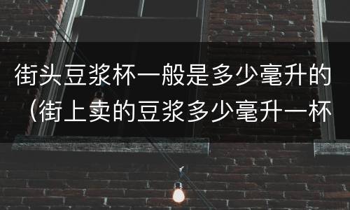 街头豆浆杯一般是多少毫升的（街上卖的豆浆多少毫升一杯）