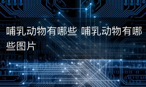 哺乳动物有哪些 哺乳动物有哪些图片