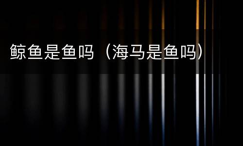 鲸鱼是鱼吗（海马是鱼吗）