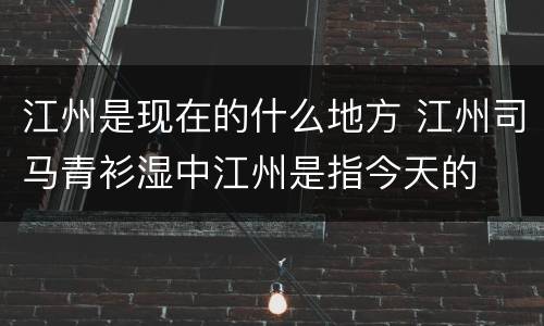 江州是现在的什么地方 江州司马青衫湿中江州是指今天的