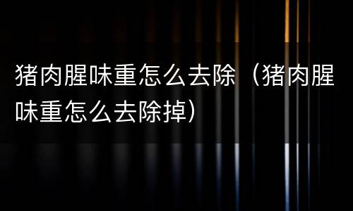 猪肉腥味重怎么去除（猪肉腥味重怎么去除掉）