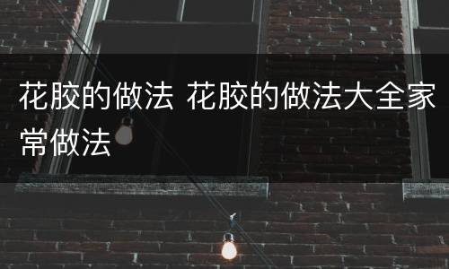 花胶的做法 花胶的做法大全家常做法