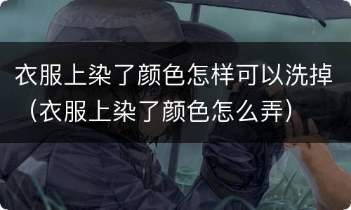 衣服上染了颜色怎样可以洗掉（衣服上染了颜色怎么弄）