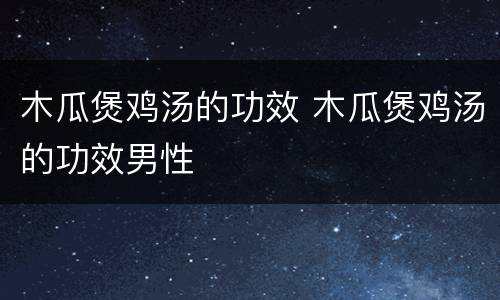 木瓜煲鸡汤的功效 木瓜煲鸡汤的功效男性