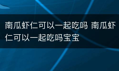 南瓜虾仁可以一起吃吗 南瓜虾仁可以一起吃吗宝宝
