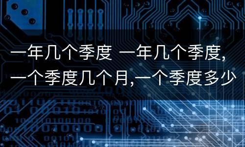 一年几个季度 一年几个季度,一个季度几个月,一个季度多少天