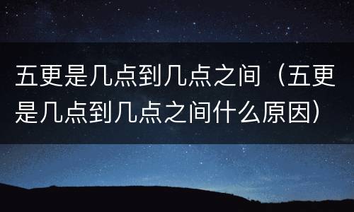 五更是几点到几点之间（五更是几点到几点之间什么原因）