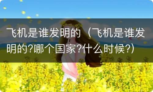 飞机是谁发明的（飞机是谁发明的?哪个国家?什么时候?）
