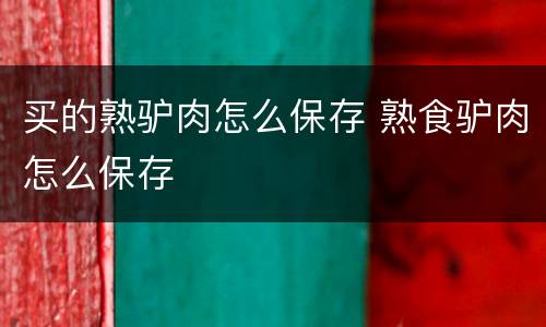 买的熟驴肉怎么保存 熟食驴肉怎么保存
