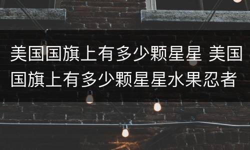 美国国旗上有多少颗星星 美国国旗上有多少颗星星水果忍者