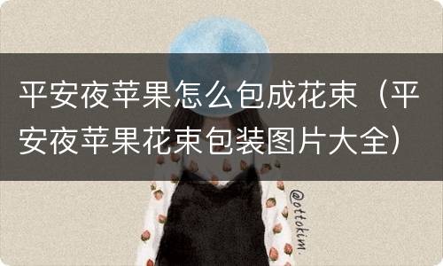 平安夜苹果怎么包成花束（平安夜苹果花束包装图片大全）