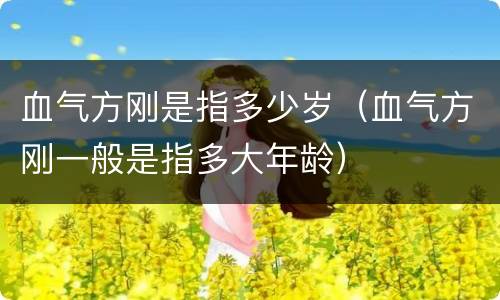 血气方刚是指多少岁（血气方刚一般是指多大年龄）