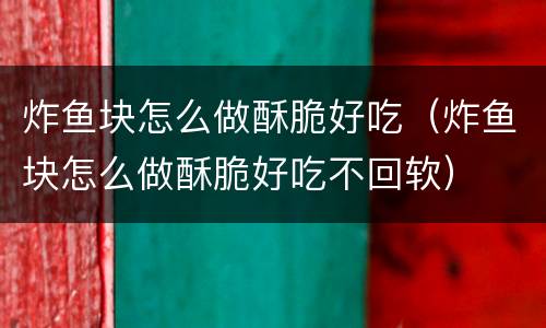 炸鱼块怎么做酥脆好吃（炸鱼块怎么做酥脆好吃不回软）