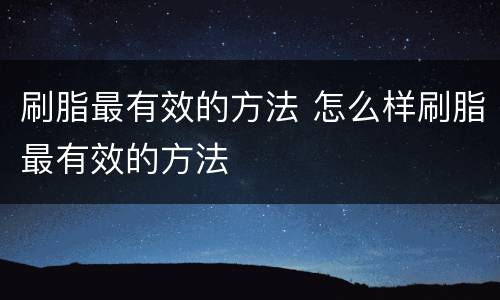 刷脂最有效的方法 怎么样刷脂最有效的方法