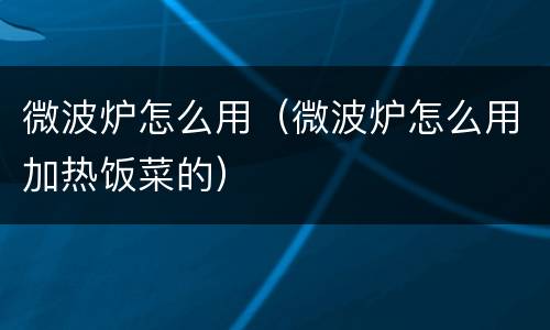 微波炉怎么用（微波炉怎么用加热饭菜的）