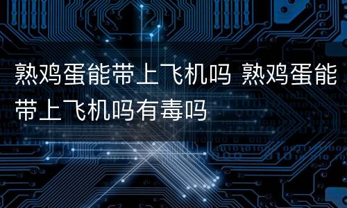 熟鸡蛋能带上飞机吗 熟鸡蛋能带上飞机吗有毒吗
