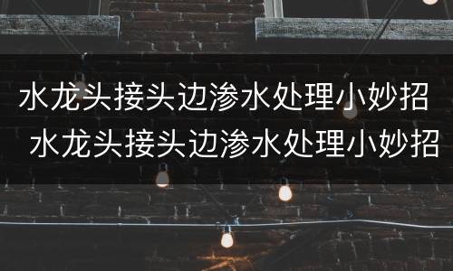 水龙头接头边渗水处理小妙招 水龙头接头边渗水处理小妙招图片