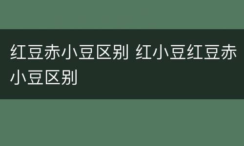 红豆赤小豆区别 红小豆红豆赤小豆区别