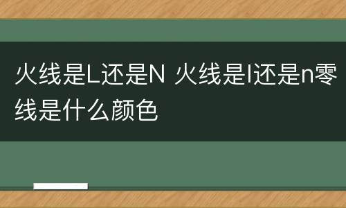 火线是L还是N 火线是l还是n零线是什么颜色