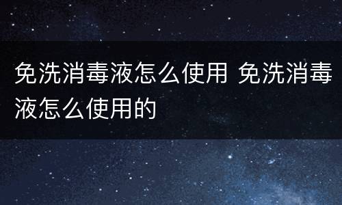 免洗消毒液怎么使用 免洗消毒液怎么使用的