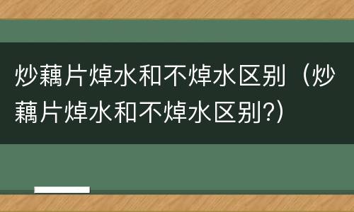 炒藕片焯水和不焯水区别（炒藕片焯水和不焯水区别?）