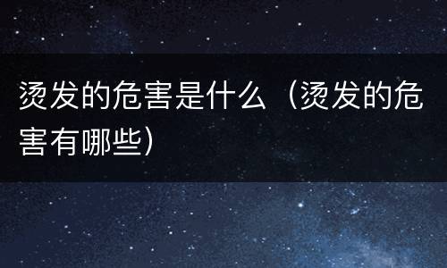 烫发的危害是什么（烫发的危害有哪些）