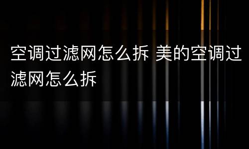 空调过滤网怎么拆 美的空调过滤网怎么拆
