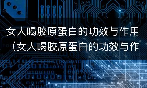 女人喝胶原蛋白的功效与作用（女人喝胶原蛋白的功效与作用及副作用）