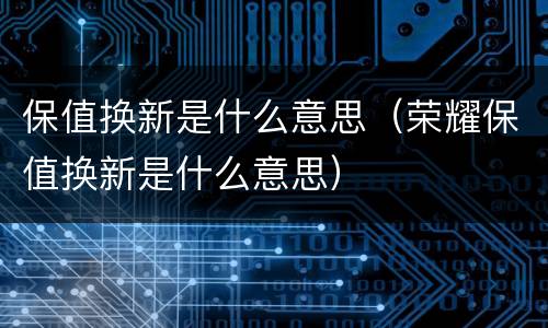 保值换新是什么意思（荣耀保值换新是什么意思）
