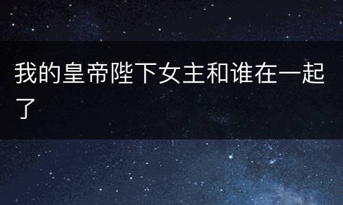 我的皇帝陛下女主和谁在一起了