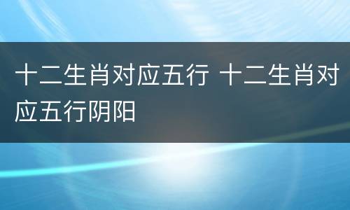 十二生肖对应五行 十二生肖对应五行阴阳