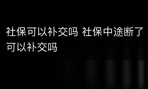 社保可以补交吗 社保中途断了可以补交吗