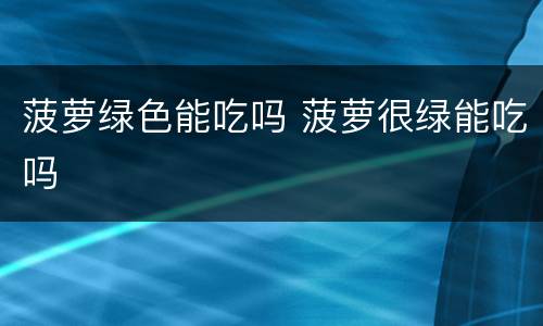 菠萝绿色能吃吗 菠萝很绿能吃吗