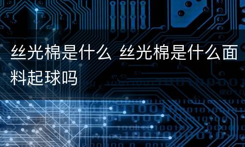 丝光棉是什么 丝光棉是什么面料起球吗