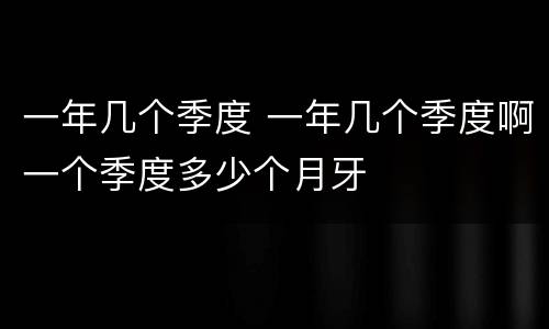 一年几个季度 一年几个季度啊一个季度多少个月牙