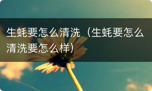 生蚝要怎么清洗（生蚝要怎么清洗要怎么样）
